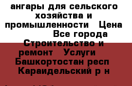 ангары для сельского хозяйства и промышленности › Цена ­ 2 800 - Все города Строительство и ремонт » Услуги   . Башкортостан респ.,Караидельский р-н